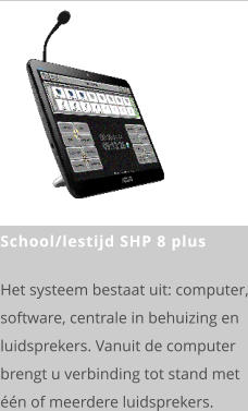 School/lestijd SHP 8 plus  Het systeem bestaat uit: computer, software, centrale in behuizing en luidsprekers. Vanuit de computer brengt u verbinding tot stand met één of meerdere luidsprekers.