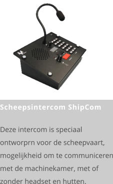 Scheepsintercom ShipCom  Deze intercom is speciaal ontworprn voor de scheepvaart, mogelijkheid om te communiceren met de machinekamer, met of zonder headset en hutten.